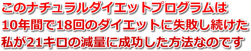 このナチュラルダイエットプログラムは10年間で18回のダイエットに失敗し続けた私が21キロの減量に成功した方法なのです 