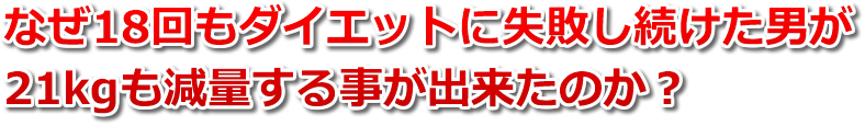 なぜ18回もダイエットに失敗し続けた男が90日で21kgも減量する事が出来たのか？