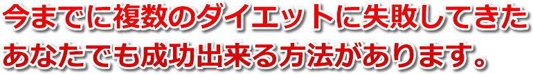 今までに複数のダイエットに失敗してきたあなたでも成功出来る方法があります。